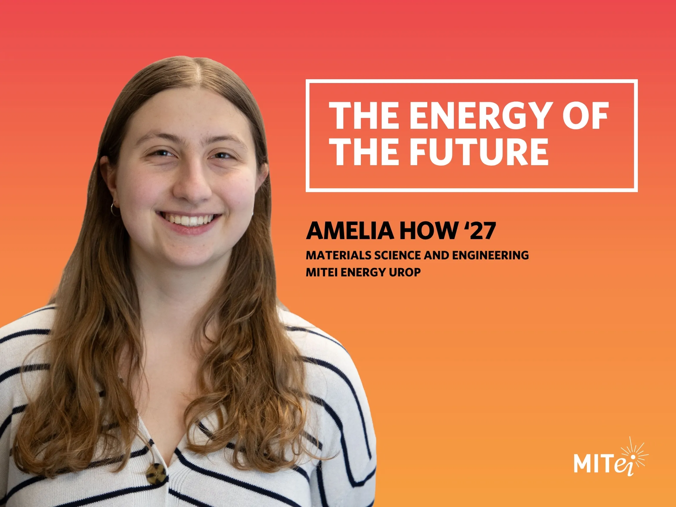Headshot of Amelia How against an orange background. Text to the right reads: The Energy of the Future. Amelia How ’27, Materials Science and Engineering, MITEI Energy UROP. 