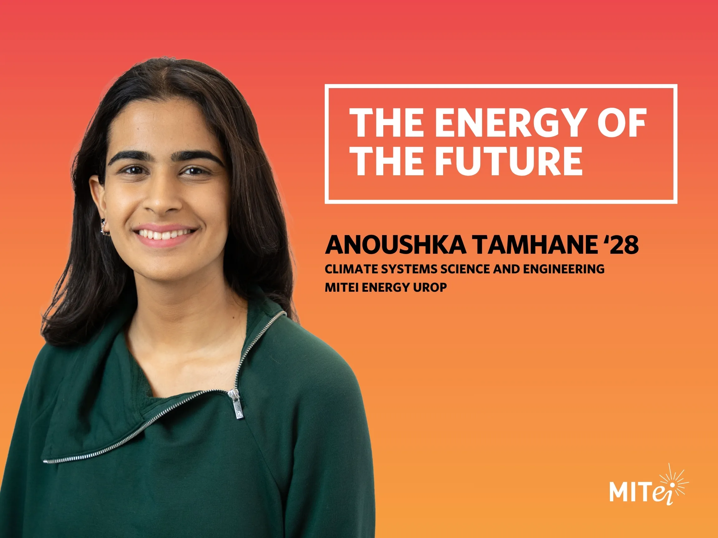 Headshot of Anoushka Tamhane against an orange background. Text to the right reads: The Energy of the Future. Anoushka Tamhane ’28, Climate Systems Science and Engineering, MITEI Energy UROP. 